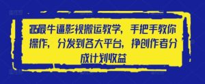 2025最牛逼影视搬运教学，手把手教你操作，分发到各大平台，挣创作者分成计划收益-网创资源