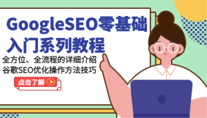 GoogleSEO零基础入门系列产品实例教程-多方位、全流程的详解谷歌搜索SEO提升操作步骤方法-网创资源