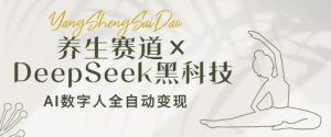 养生赛道+DeepSeek黑科技：AI数字人全自动变现，小白也能月入过W-网创资源