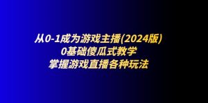 从0-1变成网络主播(2024版)：0基本简单化课堂教学，把握游戏直播间各种各样游戏玩法-网创资源