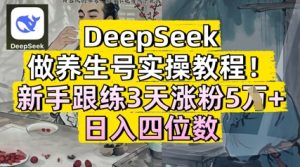 DeepSeek做养生号实操教程，新手跟练3天涨粉5W+，日入三位数-网创资源