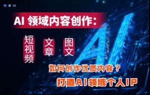 AI领域内容创作：高效创作短视频、文章、图文三大板块内容，打造AI领域个人IP-网创资源