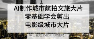 AI制作城市航拍文旅大片，零基础学会剪出电影级城市大片，单日变现多张-网创资源
