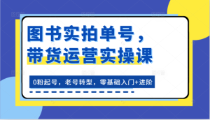 书籍实拍视频运单号，带货运营实操课：0粉养号，旧号转型发展，零基础入门 升阶-网创资源
