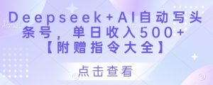 Deepseek+AI自动写头条号，单日收入500+ 【附赠指令大全】-网创资源