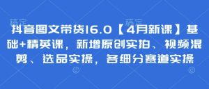 抖音图文带货16.0【4月新课】基础+精英课，新增原创实拍、视频混剪、选品实操，各细分赛道实操-网创资源