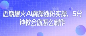 近期爆火AI跳操涨粉实操，5分钟教会你怎么制作-网创资源