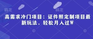 高需求冷门项目：证件照定制项目最新玩法，轻松月入过W-网创资源