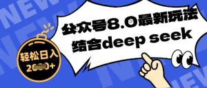 公众号最新玩法8.0，结合DeepSeek写公众号最新爆文，操作简单轻松日入数张-网创资源