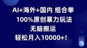AI+海外+国内组合拳，100%原创暴力玩法，无脑搬运，轻松月入10000+！-网创资源