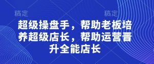 超级操盘手，​帮助老板培养超级店长，帮助运营晋升全能店长-网创资源
