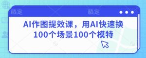 AI作图提效课，用AI快速换100个场景100个模特-网创资源
