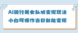 AI骑行美女私域变现玩法小白可操作当日变现5张-网创资源