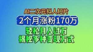 2024最新蓝海AI生成二次元拟人短片，2个月涨粉170万，轻松月入过万，揭秘多种变现方式-网创资源