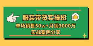 服装带货实操培训班：单场销售50w+月销3000万实战案例分享（27节）-网创资源
