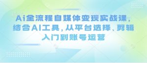 Ai全流程自媒体变现实战课，结合AI工具，从平台选择、剪辑入门到账号运营-网创资源