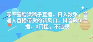 靠不露脸读稿子直播，日入数张，普通人直播带货的新风口，抖音破价直播，0门槛，不违规-网创资源
