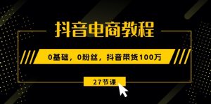 抖音电商教程：0基础，0粉丝，抖音带货100万（27节视频课）-网创资源
