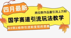 4月最新，国学赛道引流玩法教学，两位数作品量引流上万粉，从0到1给你引流和变现的思路-网创资源
