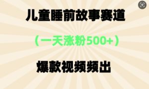 ⼉童睡前故事，⼀天涨粉500+，爆款视频频出-网创资源