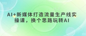 AI+新媒体打造流量生产线实操课，换个思路玩转AI-网创资源