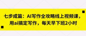 七步成篇：AI写作全攻略线上视频课，用ai搞定写作，每天早下班2小时-网创资源