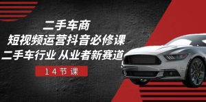 二手车商短视频运营抖音必修课，二手车行业 从业者新赛道（14节课）-网创资源