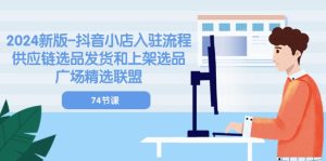 2024新版抖音小店入驻流程：供应链选品发货和上架选品广场精选联盟（74节）-网创资源