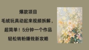 毛绒玩具动起来项目拆解，三四分钟一个作品，轻松转粉挣钱新玩法-网创资源