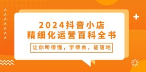 2024抖音小店精细化运营百科全书：让你听得懂，学得会，能落地（34节课）-网创资源