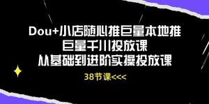 Dou+小店随心推巨量本地推巨量千川投放课，从基础到进阶实操投放课（38节）-网创资源