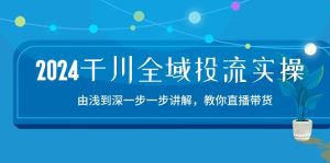 2024千川全域投流精品实操：由谈到深一步一步讲解，教你直播带货（15节）-网创资源