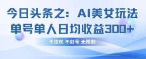 今日头条之AI美女玩法单号单人日均收益3张+，不违规 不封号 无限制-网创资源