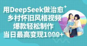 用DeepSeek做治愈乡村怀旧风格视频，爆款轻松制作，当日最高变现多张-网创资源