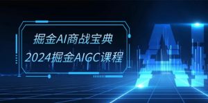 掘金AI商战宝典系统班：2024掘金AIGC课程（30节视频课）-网创资源