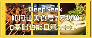DeepSeek如何让美食号7天爆单，0基础也能日入1k-网创资源