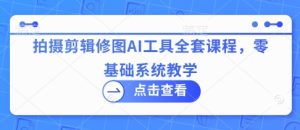 拍摄剪辑修图AI工具全套课程，零基础系统教学-网创资源