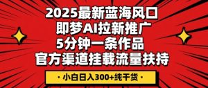2025最新蓝海风口，即梦AI拉新推广，5分钟一条作品，官方渠道挂载，流量扶持，小白日入3张+纯干货-网创资源