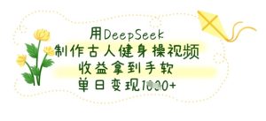用DeepSeek制作古人健身操视频，收益拿到手软，单日变现数张-网创资源