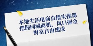 本地生活电商直播实操课，把握同城商机，风口掘金，财富自由速成-网创资源