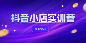 抖音小店最新实训营，提升体验分、商品卡 引流，投流增效，联盟引流秘籍-网创资源