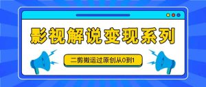 影视解说变现系列，二剪搬运过原创从0到1，喂饭式教程-网创资源