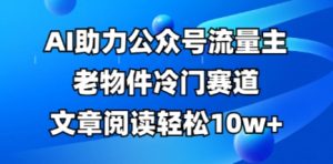 公众号流量主老物件冷门赛道，AI助力，文章阅读轻松10w+，全流程详细教程-网创资源