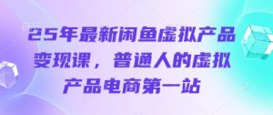 25年最新闲鱼虚拟产品变现课，普通人的虚拟产品电商第一站-网创资源