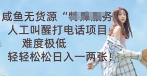 咸鱼无货源人工叫醒打电话项目，难度极低， 轻轻松松日入一两张-网创资源