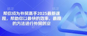 帮你成为外贸高手2025最新课程，帮助你以最快的效率，最稳的方法进行外贸创业-网创资源