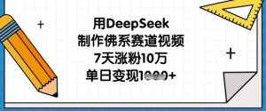 用DeepSeek制作佛系赛道视频，7天涨粉10万，单日变现1k-网创资源