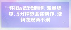 怀旧ai动漫制作，流量爆炸，5分钟教会你制作，涨粉变现两不误-网创资源