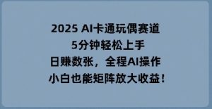 2025 AI卡通玩偶赛道，5分钟轻松上手，日入数张，全程AI操作，小白也能矩阵放大收益-网创资源