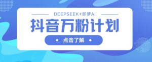 抖音万粉计划，利用DeepSeek+即梦AI生成视频，快速涨到万粉-网创资源